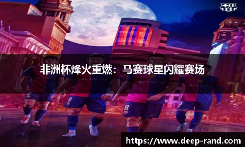非洲杯烽火重燃：马赛球星闪耀赛场